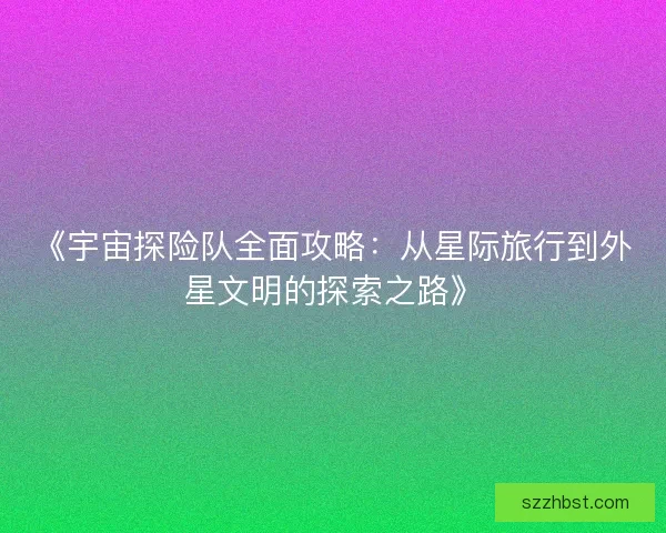 《宇宙探险队全面攻略：从星际旅行到外星文明的探索之路》