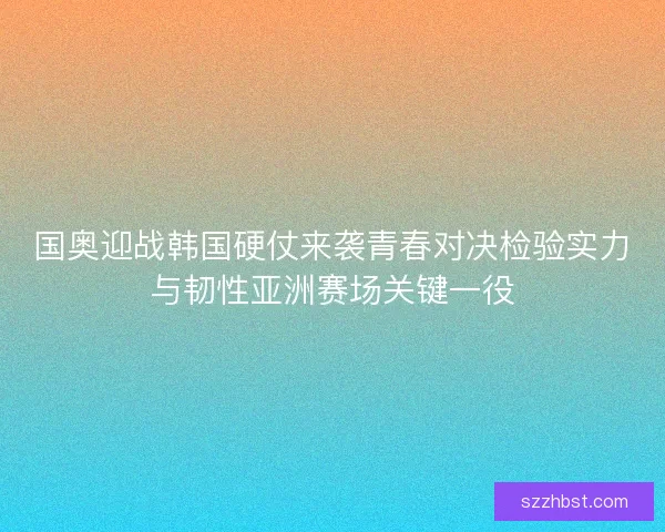 国奥迎战韩国硬仗来袭青春对决检验实力与韧性亚洲赛场关键一役 国奥迎战韩国硬仗来袭青春对决检验实力与韧性亚洲赛场关键一役