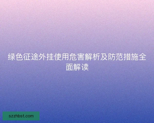 绿色征途外挂使用危害解析及防范措施全面解读