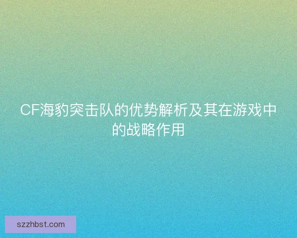 CF海豹突击队的优势解析及其在游戏中的战略作用