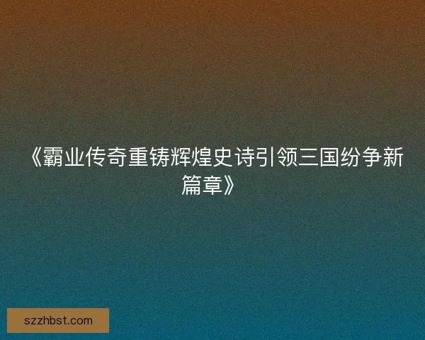《霸业传奇重铸辉煌史诗引领三国纷争新篇章》 《霸业传奇重铸辉煌史诗引领三国纷争新篇章》