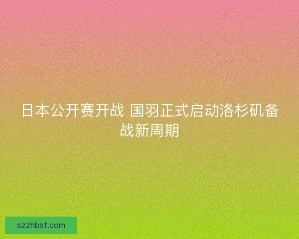 日本公开赛开战 国羽正式启动洛杉矶备战新周期