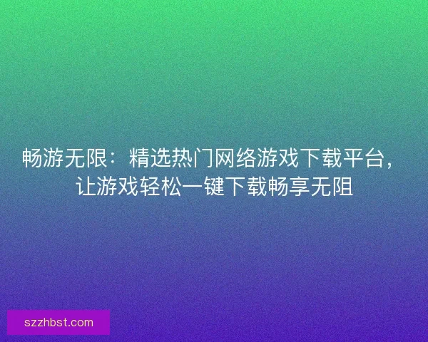 畅游无限：精选热门网络游戏下载平台，让游戏轻松一键下载畅享无阻