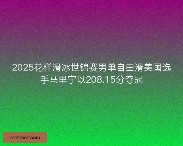 2025花样滑冰世锦赛男单自由滑美国选手马里宁以208.15分夺冠