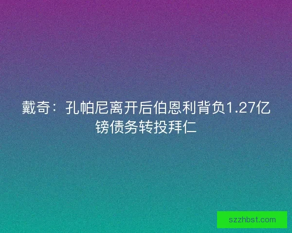 戴奇：孔帕尼离开后伯恩利背负1.27亿镑债务转投拜仁