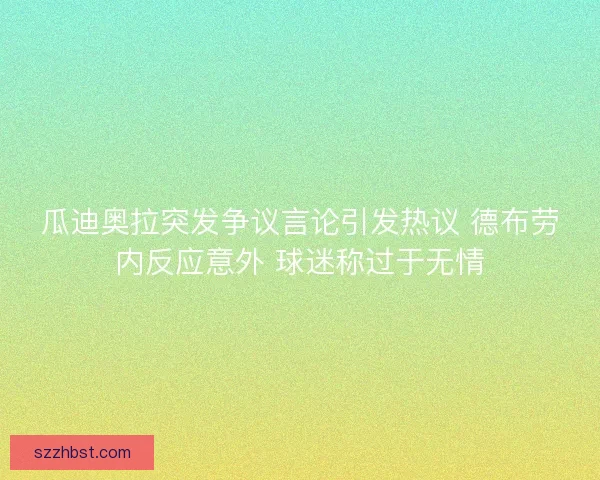 瓜迪奥拉突发争议言论引发热议 德布劳内反应意外 球迷称过于无情