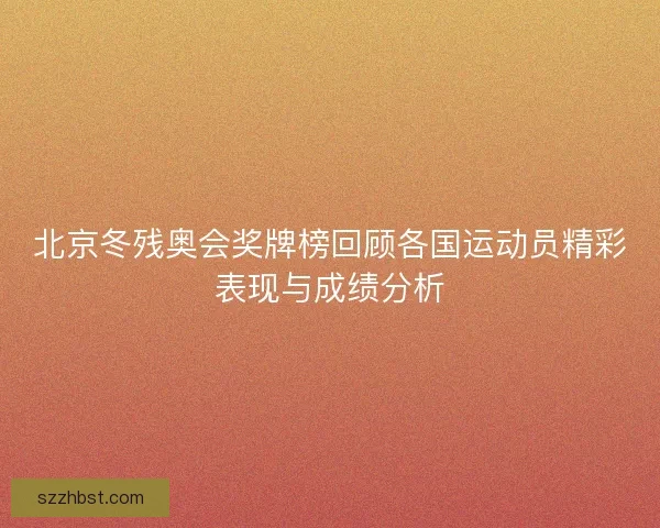 北京冬残奥会奖牌榜回顾各国运动员精彩表现与成绩分析