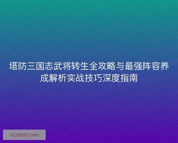 塔防三国志武将转生全攻略与最强阵容养成解析实战技巧深度指南