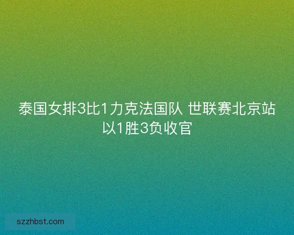 泰国女排3比1力克法国队 世联赛北京站以1胜3负收官