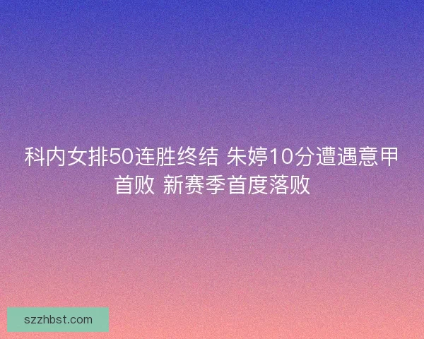 科内女排50连胜终结 朱婷10分遭遇意甲首败 新赛季首度落败