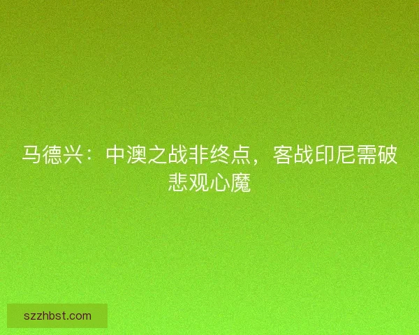 马德兴：中澳之战非终点，客战印尼需破悲观心魔