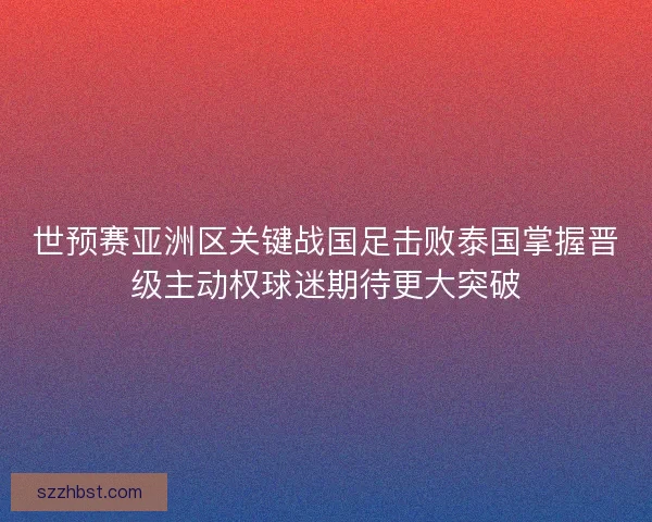 世预赛亚洲区关键战国足击败泰国掌握晋级主动权球迷期待更大突破
