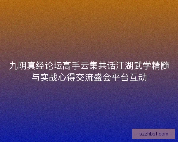 九阴真经论坛高手云集共话江湖武学精髓与实战心得交流盛会平台互动