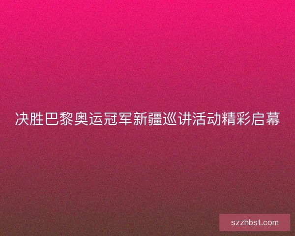 决胜巴黎奥运冠军新疆巡讲活动精彩启幕