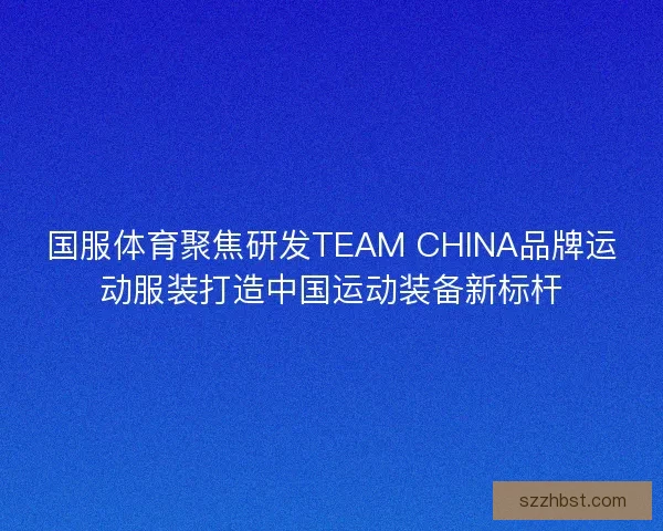 国服体育聚焦研发TEAM CHINA品牌运动服装打造中国运动装备新标杆