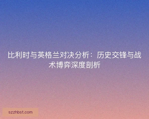 比利时与英格兰对决分析：历史交锋与战术博弈深度剖析