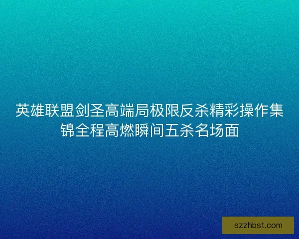 英雄联盟剑圣高端局极限反杀精彩操作集锦全程高燃瞬间五杀名场面