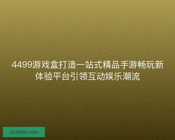 4499游戏盒打造一站式精品手游畅玩新体验平台引领互动娱乐潮流