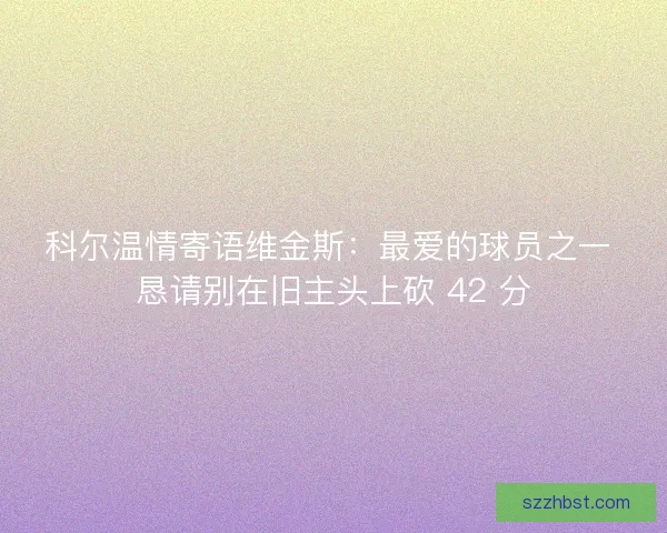 科尔温情寄语维金斯：最爱的球员之一 恳请别在旧主头上砍 42 分