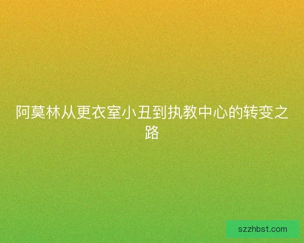 阿莫林从更衣室小丑到执教中心的转变之路