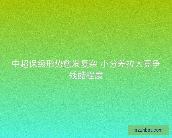 中超保级形势愈发复杂 小分差拉大竞争残酷程度