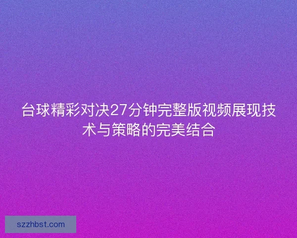 台球精彩对决27分钟完整版视频展现技术与策略的完美结合
