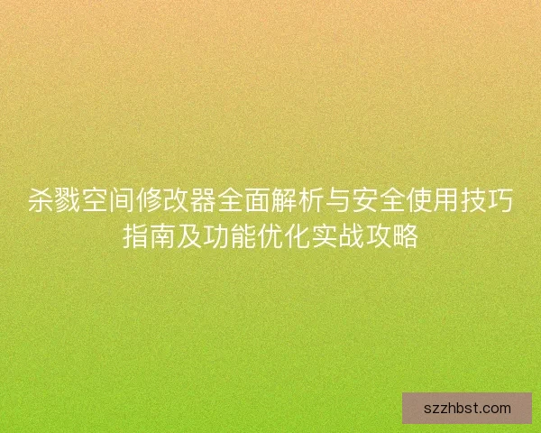 杀戮空间修改器全面解析与安全使用技巧指南及功能优化实战攻略