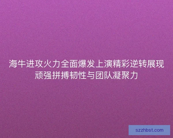 海牛进攻火力全面爆发上演精彩逆转展现顽强拼搏韧性与团队凝聚力