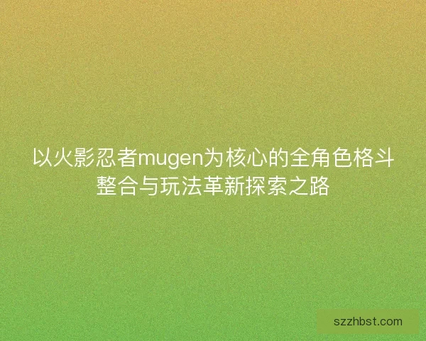 以火影忍者mugen为核心的全角色格斗整合与玩法革新探索之路 以火影忍者mugen为核心的全角色格斗整合与玩法革新探索之路