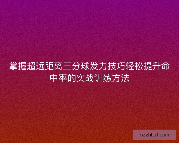 掌握超远距离三分球发力技巧轻松提升命中率的实战训练方法 掌握超远距离三分球发力技巧轻松提升命中率的实战训练方法