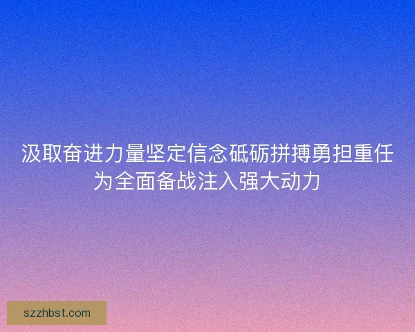汲取奋进力量坚定信念砥砺拼搏勇担重任为全面备战注入强大动力 汲取奋进力量坚定信念砥砺拼搏勇担重任为全面备战注入强大动力