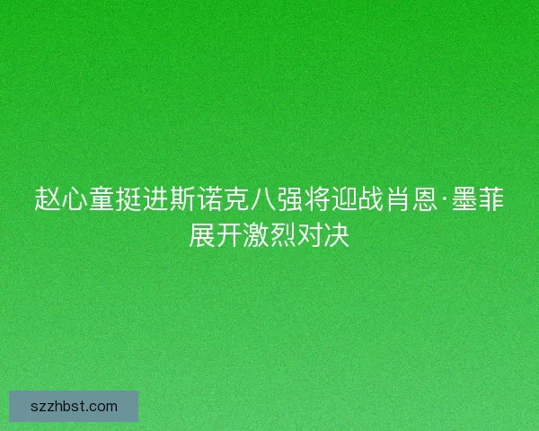 赵心童挺进斯诺克八强将迎战肖恩·墨菲展开激烈对决 赵心童挺进斯诺克八强将迎战肖恩·墨菲展开激烈对决