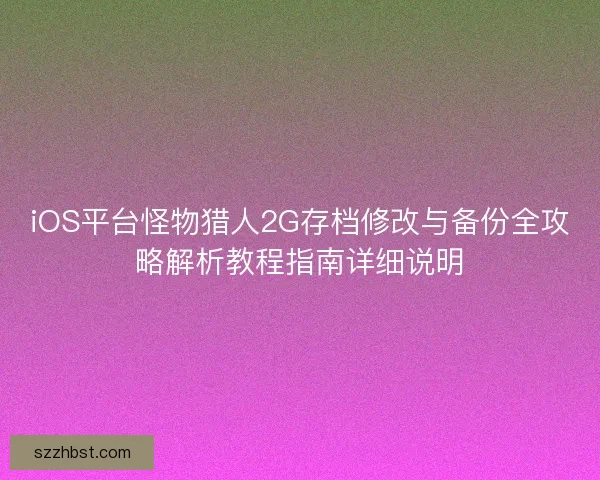 iOS平台怪物猎人2G存档修改与备份全攻略解析教程指南详细说明