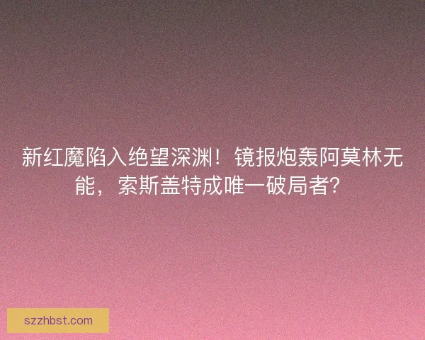 新红魔陷入绝望深渊！镜报炮轰阿莫林无能，索斯盖特成唯一破局者？