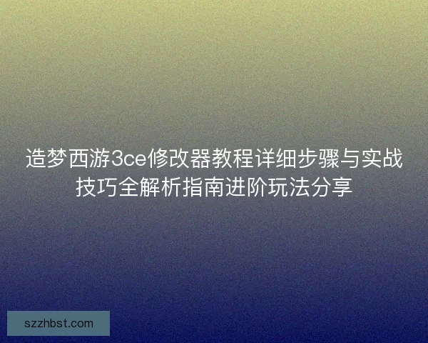 造梦西游3ce修改器教程详细步骤与实战技巧全解析指南进阶玩法分享 造梦西游3ce修改器教程详细步骤与实战技巧全解析指南进阶玩法分享