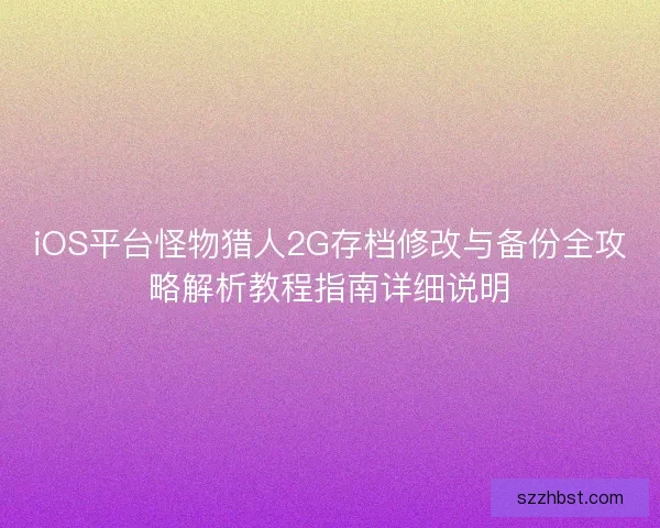 iOS平台怪物猎人2G存档修改与备份全攻略解析教程指南详细说明