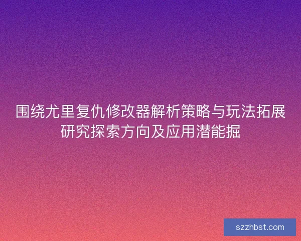 围绕尤里复仇修改器解析策略与玩法拓展研究探索方向及应用潜能掘 围绕尤里复仇修改器解析策略与玩法拓展研究探索方向及应用潜能掘