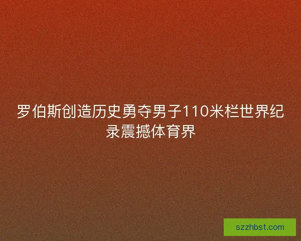罗伯斯创造历史勇夺男子110米栏世界纪录震撼体育界