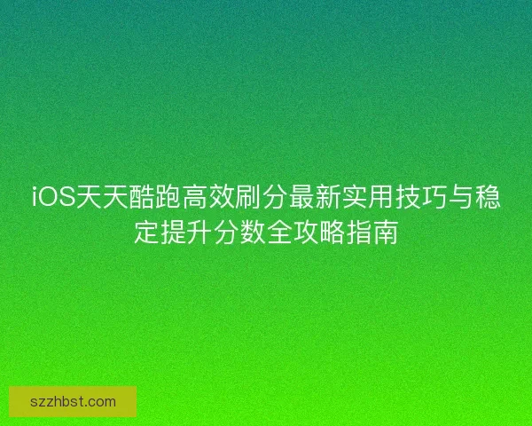 iOS天天酷跑高效刷分最新实用技巧与稳定提升分数全攻略指南 iOS天天酷跑高效刷分最新实用技巧与稳定提升分数全攻略指南