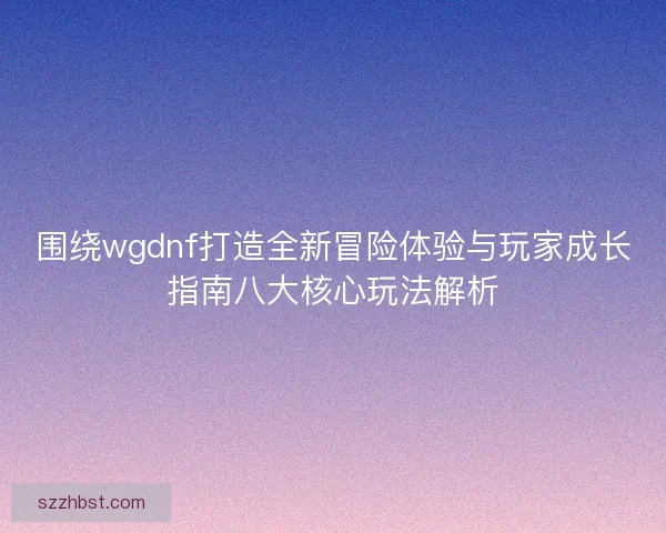 围绕wgdnf打造全新冒险体验与玩家成长指南八大核心玩法解析 围绕wgdnf打造全新冒险体验与玩家成长指南八大核心玩法解析