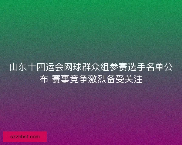 山东十四运会网球群众组参赛选手名单公布 赛事竞争激烈备受关注 山东十四运会网球群众组参赛选手名单公布 赛事竞争激烈备受关注