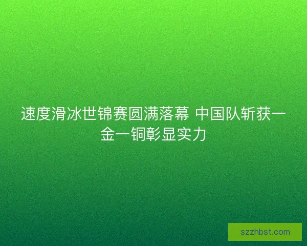 速度滑冰世锦赛圆满落幕 中国队斩获一金一铜彰显实力