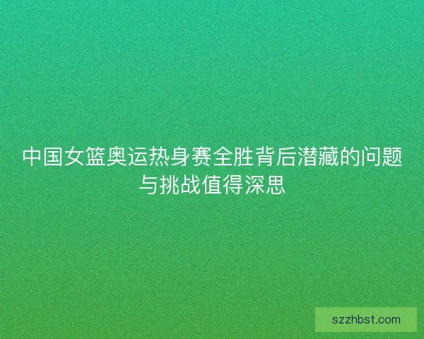 中国女篮奥运热身赛全胜背后潜藏的问题与挑战值得深思