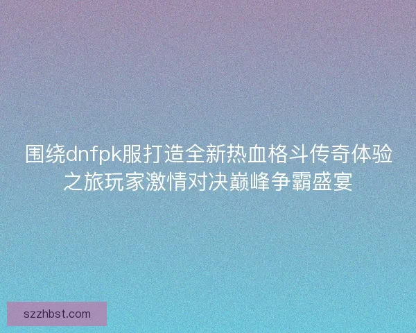 围绕dnfpk服打造全新热血格斗传奇体验之旅玩家激情对决巅峰争霸盛宴 围绕dnfpk服打造全新热血格斗传奇体验之旅玩家激情对决巅峰争霸盛宴
