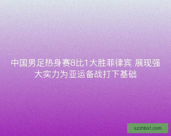 中国男足热身赛8比1大胜菲律宾 展现强大实力为亚运备战打下基础 中国男足热身赛8比1大胜菲律宾 展现强大实力为亚运备战打下基础