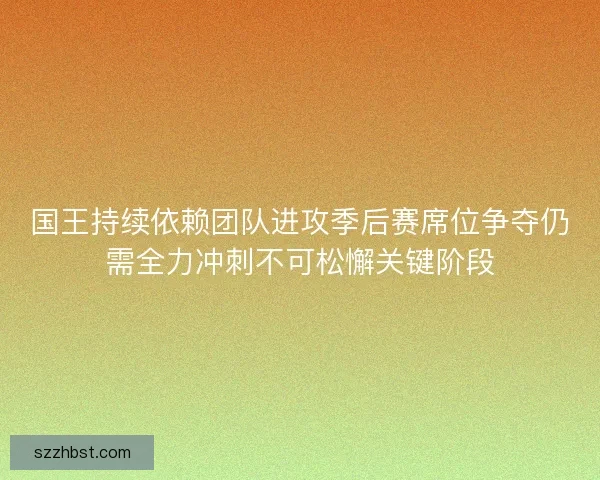 国王持续依赖团队进攻季后赛席位争夺仍需全力冲刺不可松懈关键阶段 国王持续依赖团队进攻季后赛席位争夺仍需全力冲刺不可松懈关键阶段