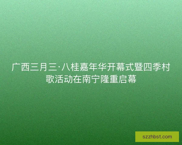 广西三月三·八桂嘉年华开幕式暨四季村歌活动在南宁隆重启幕 广西三月三·八桂嘉年华开幕式暨四季村歌活动在南宁隆重启幕