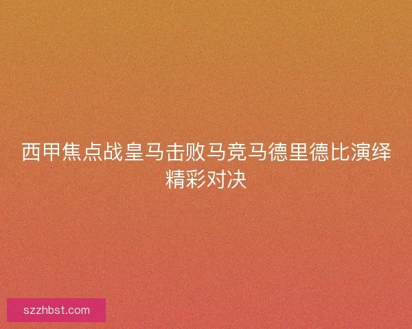 西甲焦点战皇马击败马竞马德里德比演绎精彩对决 西甲焦点战皇马击败马竞马德里德比演绎精彩对决