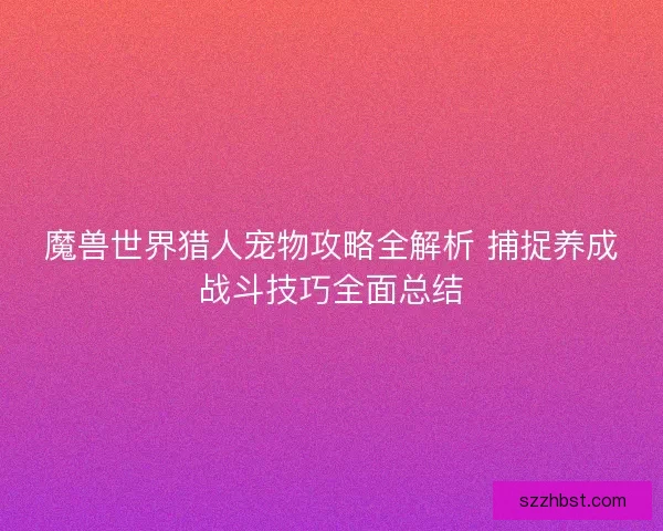 魔兽世界猎人宠物攻略全解析 捕捉养成战斗技巧全面总结