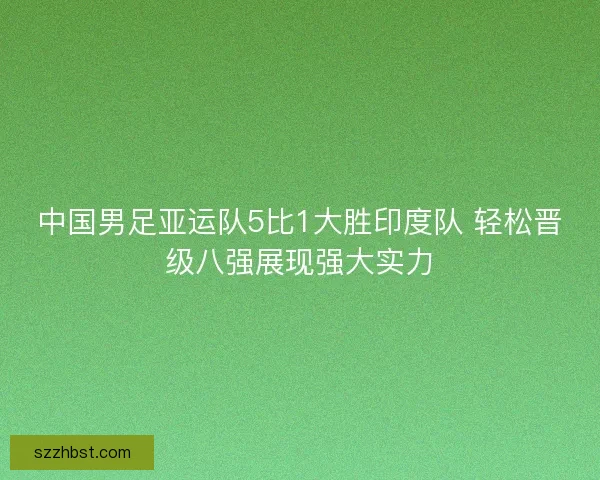 中国男足亚运队5比1大胜印度队 轻松晋级八强展现强大实力 中国男足亚运队5比1大胜印度队 轻松晋级八强展现强大实力